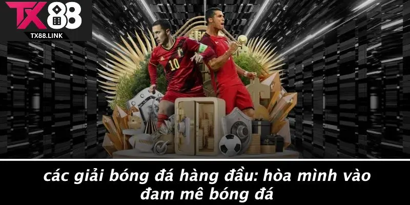 CÁC GIẢI BÓNG ĐÁ HÀNG ĐẦU: HÒA MÌNH VÀO ĐAM MÊ BÓNG ĐÁ
